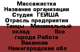 Массажистка › Название организации ­ Студия "ГЕЙША" › Отрасль предприятия ­ Танцы › Минимальный оклад ­ 70 000 - Все города Работа » Вакансии   . Нижегородская обл.